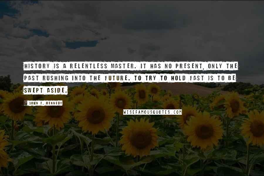 John F. Kennedy Quotes: History is a relentless master. It has no present, only the past rushing into the future. To try to hold fast is to be swept aside.