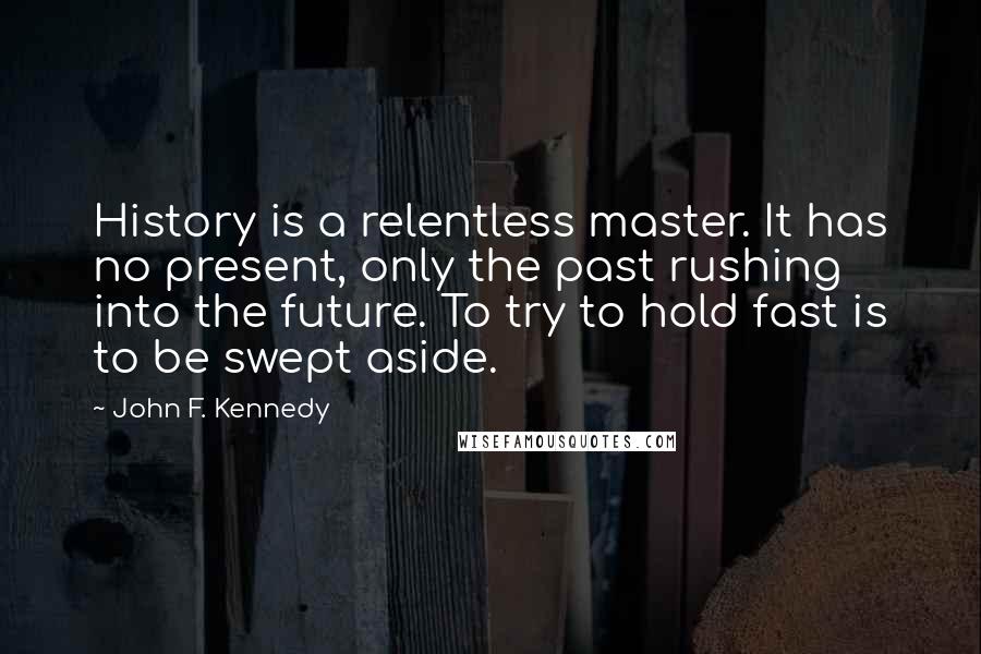 John F. Kennedy Quotes: History is a relentless master. It has no present, only the past rushing into the future. To try to hold fast is to be swept aside.