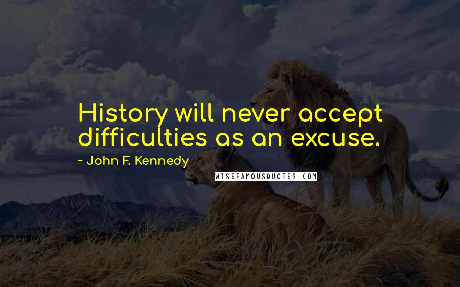 John F. Kennedy Quotes: History will never accept difficulties as an excuse.