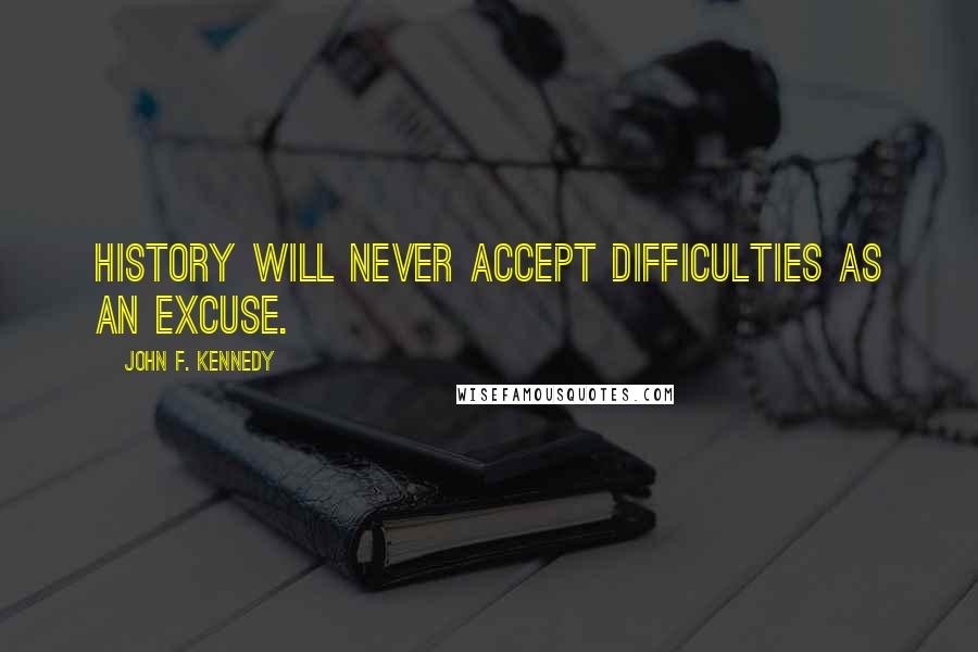 John F. Kennedy Quotes: History will never accept difficulties as an excuse.