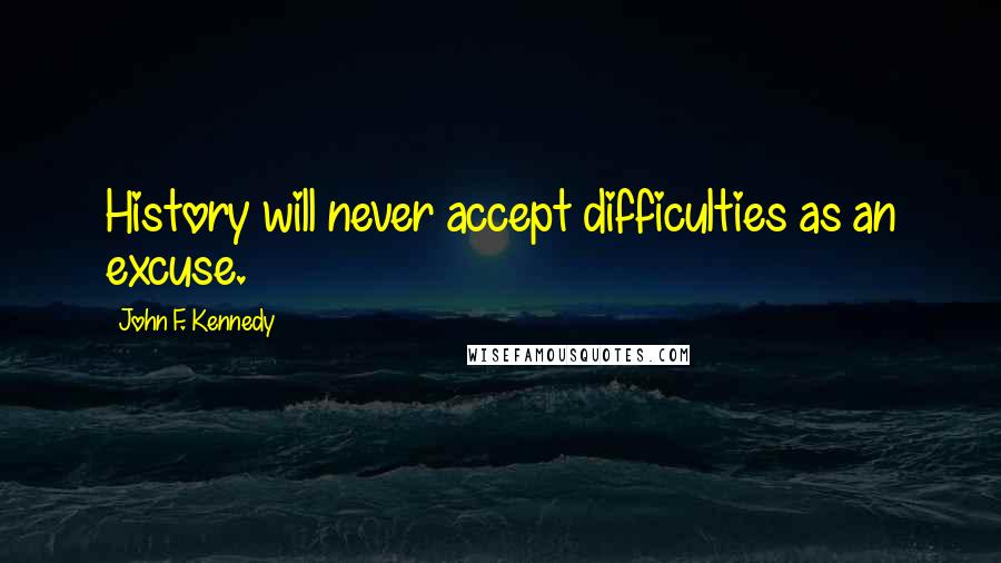 John F. Kennedy Quotes: History will never accept difficulties as an excuse.