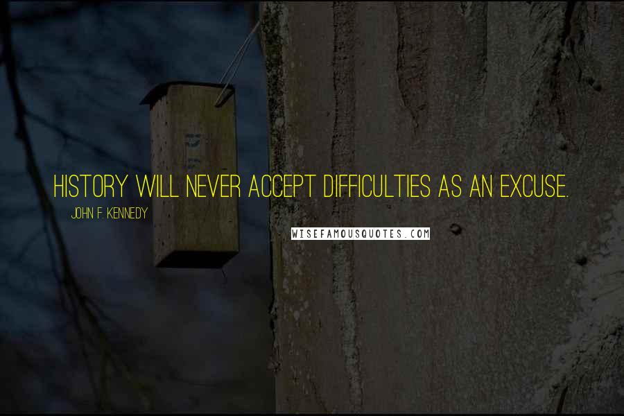 John F. Kennedy Quotes: History will never accept difficulties as an excuse.