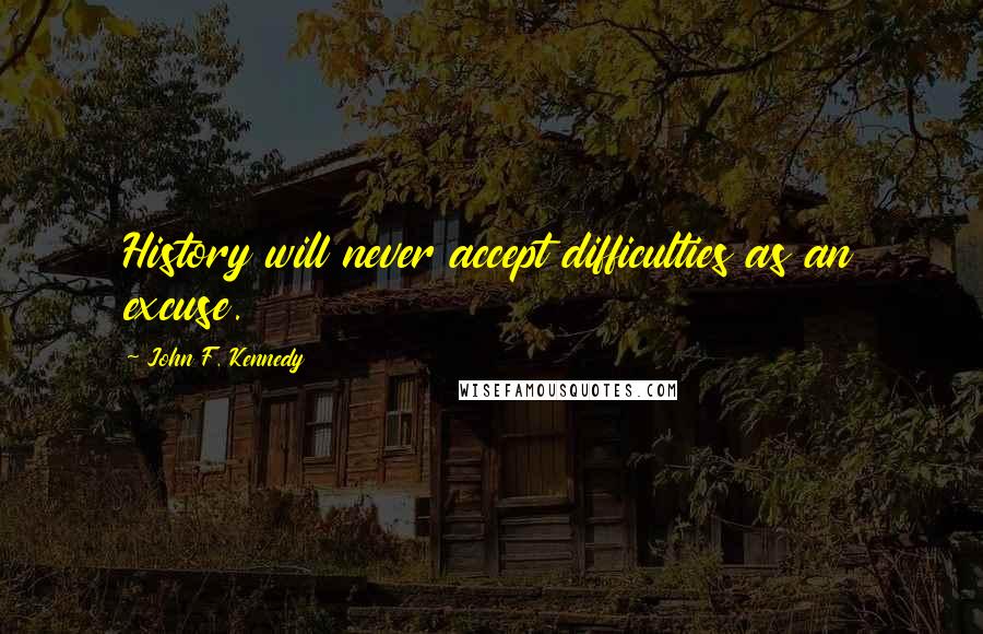 John F. Kennedy Quotes: History will never accept difficulties as an excuse.