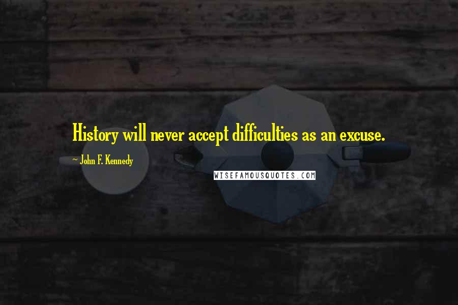 John F. Kennedy Quotes: History will never accept difficulties as an excuse.