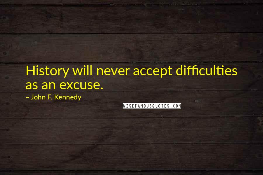 John F. Kennedy Quotes: History will never accept difficulties as an excuse.