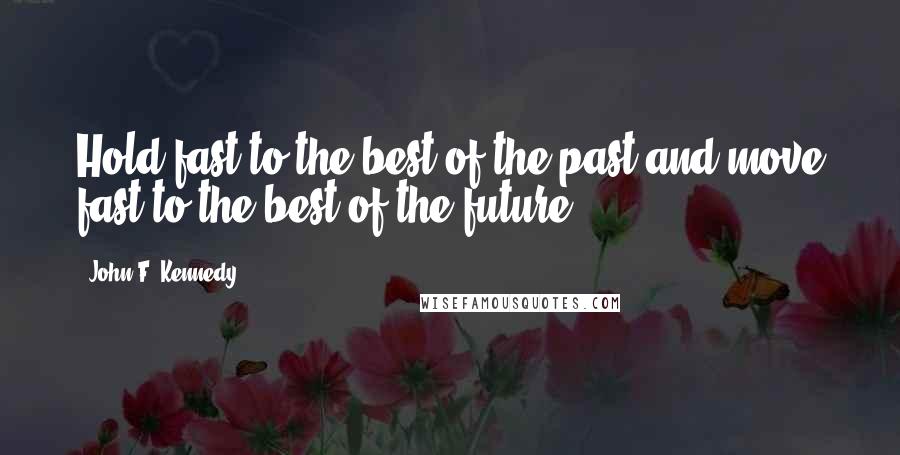 John F. Kennedy Quotes: Hold fast to the best of the past and move fast to the best of the future.