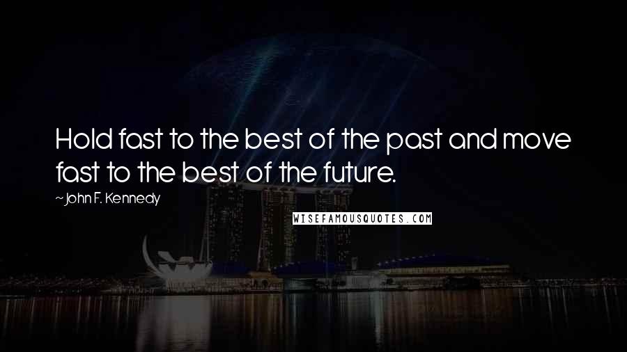 John F. Kennedy Quotes: Hold fast to the best of the past and move fast to the best of the future.