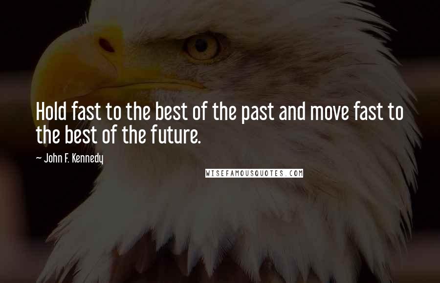 John F. Kennedy Quotes: Hold fast to the best of the past and move fast to the best of the future.