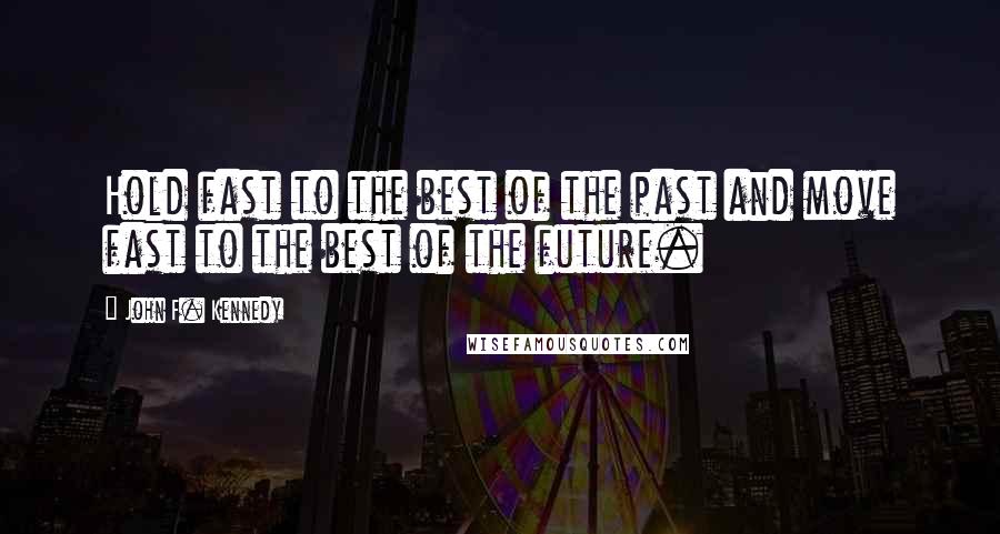 John F. Kennedy Quotes: Hold fast to the best of the past and move fast to the best of the future.