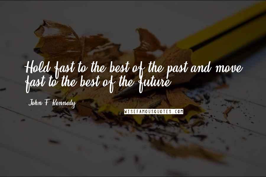John F. Kennedy Quotes: Hold fast to the best of the past and move fast to the best of the future.