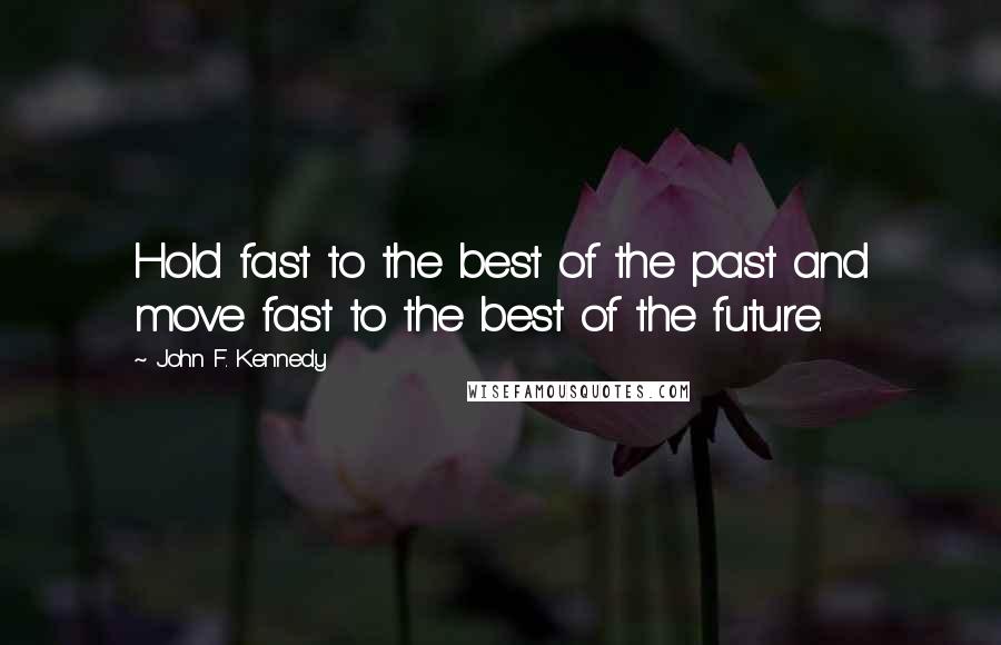 John F. Kennedy Quotes: Hold fast to the best of the past and move fast to the best of the future.
