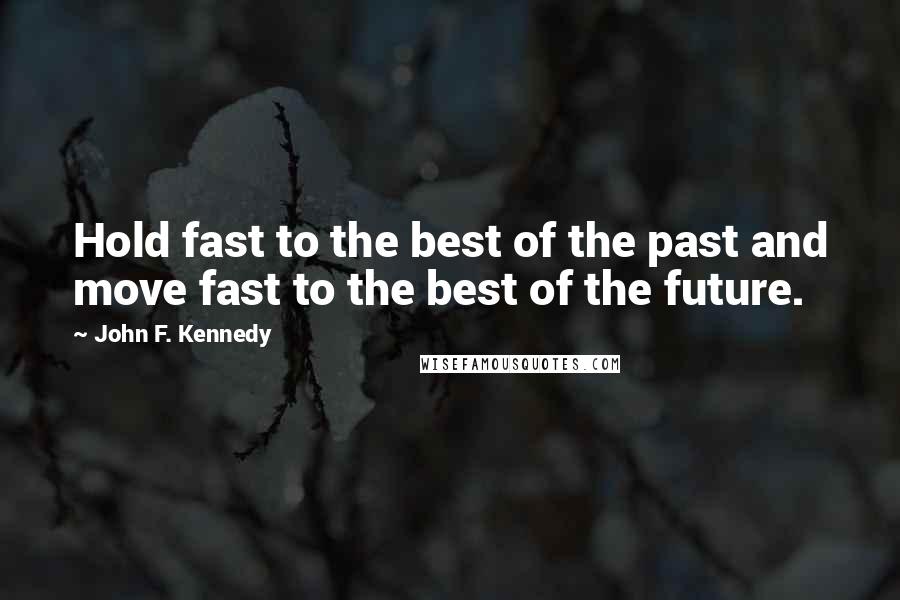 John F. Kennedy Quotes: Hold fast to the best of the past and move fast to the best of the future.