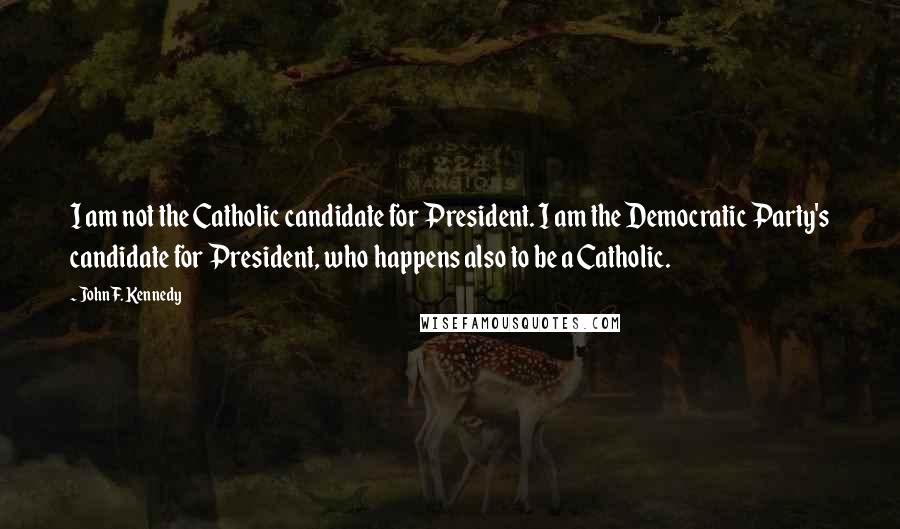 John F. Kennedy Quotes: I am not the Catholic candidate for President. I am the Democratic Party's candidate for President, who happens also to be a Catholic.