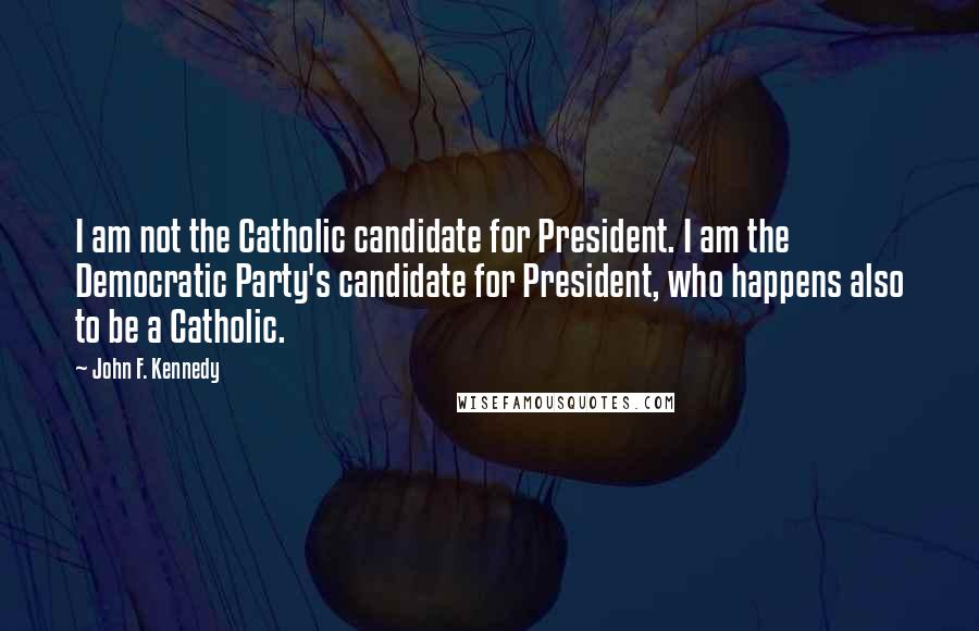 John F. Kennedy Quotes: I am not the Catholic candidate for President. I am the Democratic Party's candidate for President, who happens also to be a Catholic.