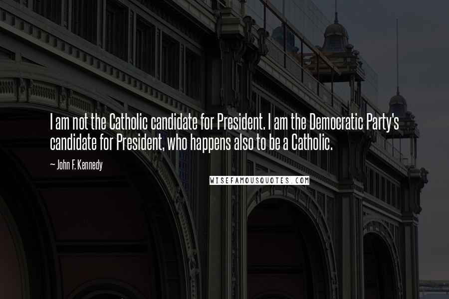 John F. Kennedy Quotes: I am not the Catholic candidate for President. I am the Democratic Party's candidate for President, who happens also to be a Catholic.