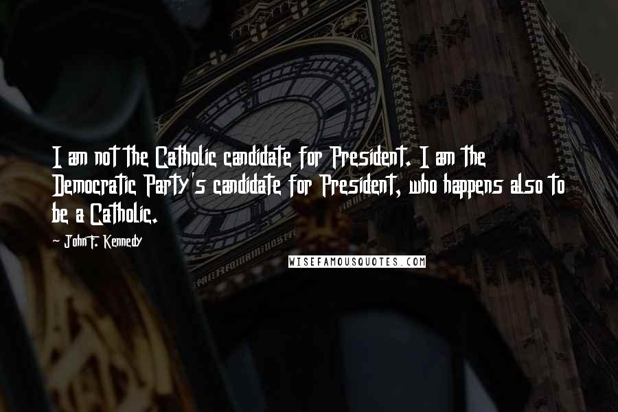 John F. Kennedy Quotes: I am not the Catholic candidate for President. I am the Democratic Party's candidate for President, who happens also to be a Catholic.