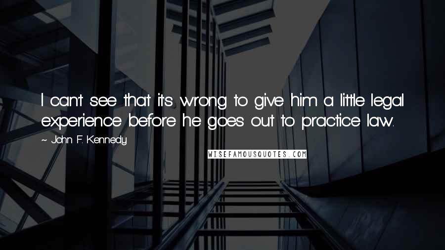 John F. Kennedy Quotes: I can't see that it's wrong to give him a little legal experience before he goes out to practice law.