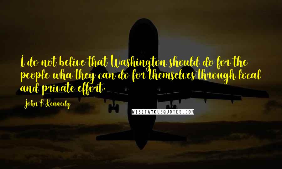 John F. Kennedy Quotes: I do not belive that Washington should do for the people wha they can do for themselves through local and private effort.