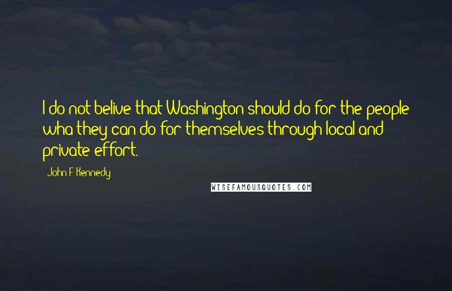 John F. Kennedy Quotes: I do not belive that Washington should do for the people wha they can do for themselves through local and private effort.