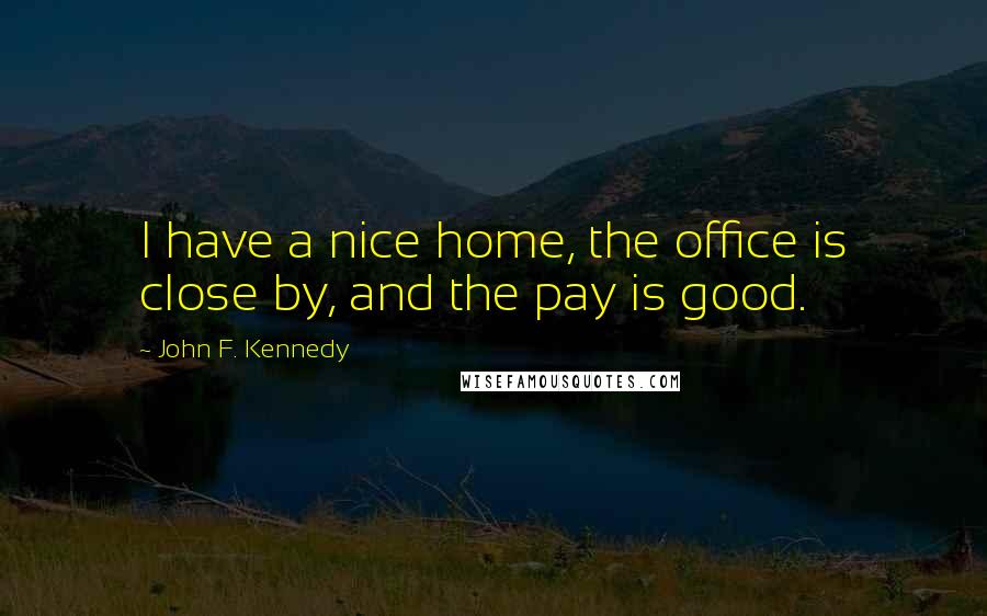 John F. Kennedy Quotes: I have a nice home, the office is close by, and the pay is good.