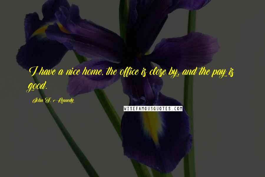 John F. Kennedy Quotes: I have a nice home, the office is close by, and the pay is good.