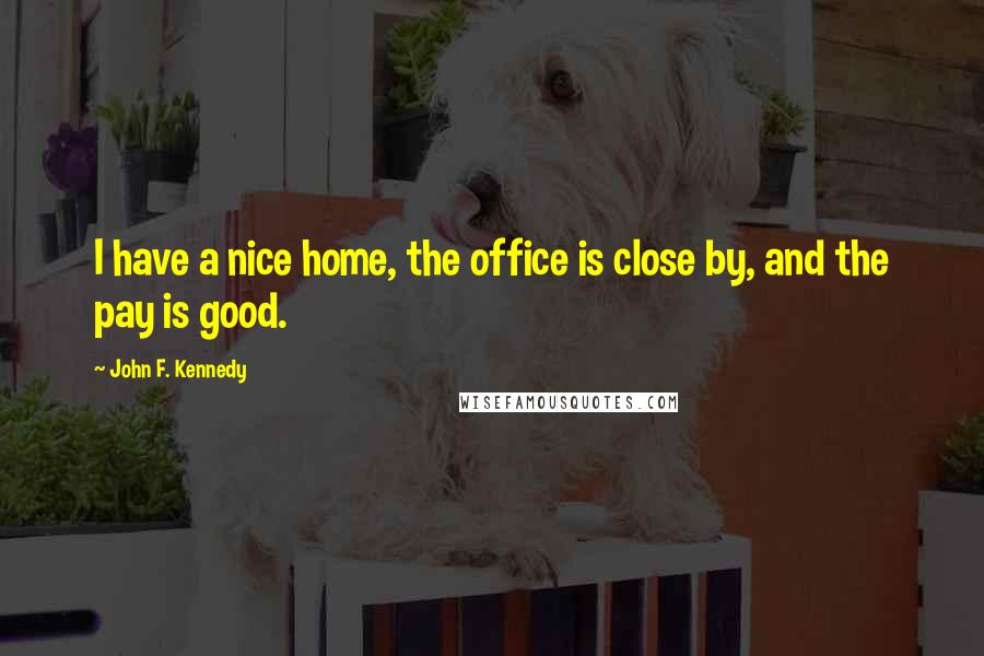 John F. Kennedy Quotes: I have a nice home, the office is close by, and the pay is good.