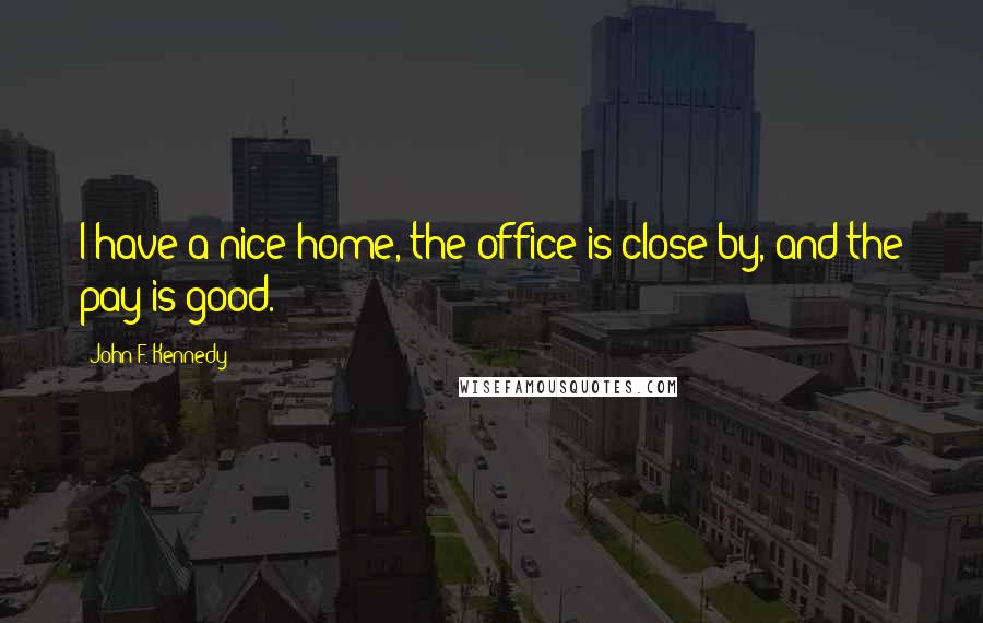John F. Kennedy Quotes: I have a nice home, the office is close by, and the pay is good.