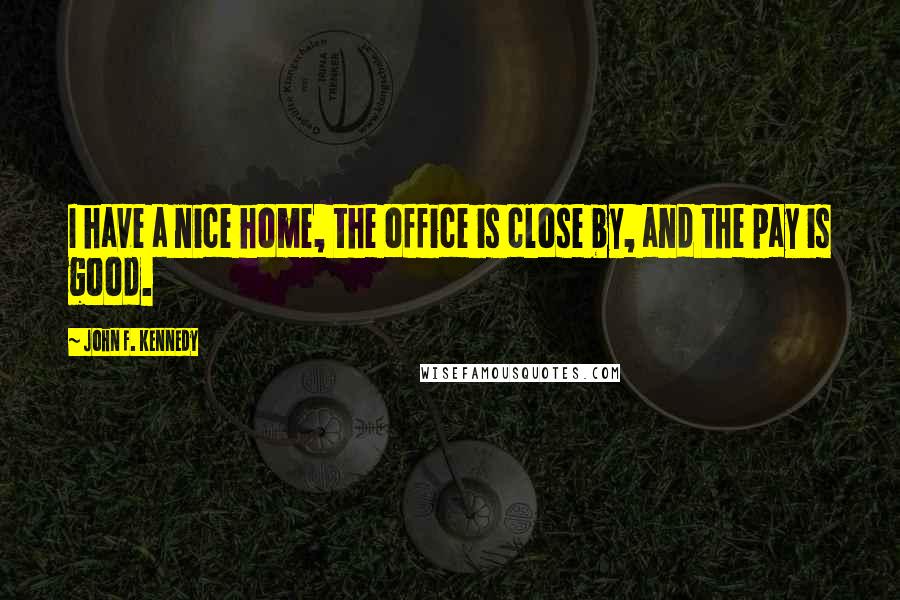 John F. Kennedy Quotes: I have a nice home, the office is close by, and the pay is good.