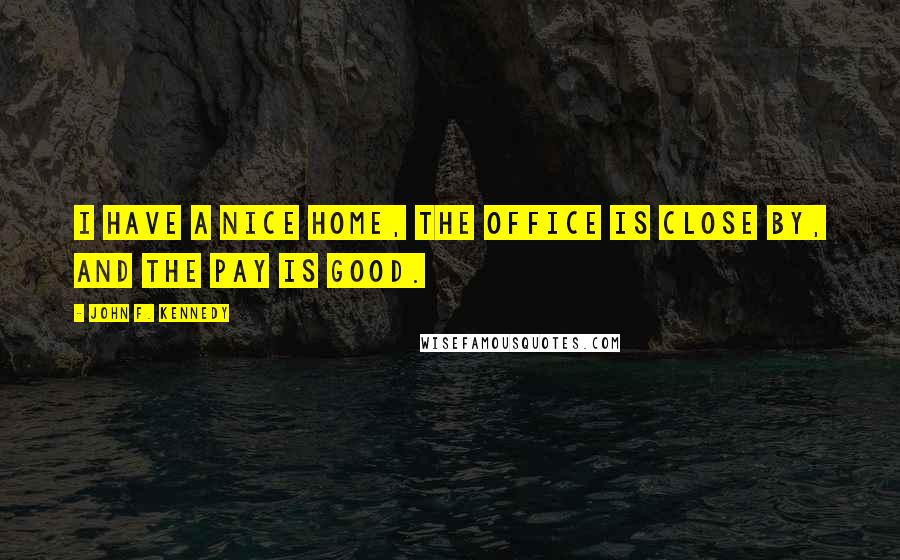 John F. Kennedy Quotes: I have a nice home, the office is close by, and the pay is good.