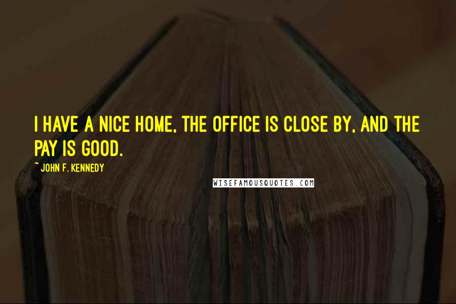 John F. Kennedy Quotes: I have a nice home, the office is close by, and the pay is good.