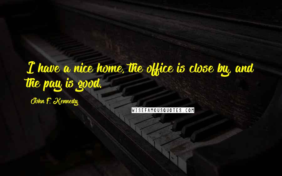 John F. Kennedy Quotes: I have a nice home, the office is close by, and the pay is good.