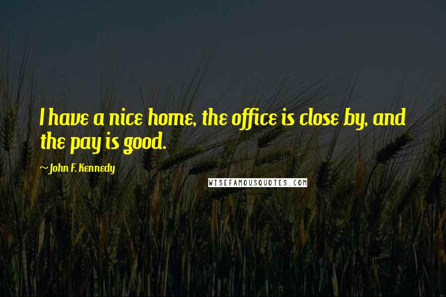 John F. Kennedy Quotes: I have a nice home, the office is close by, and the pay is good.