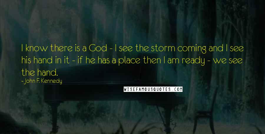 John F. Kennedy Quotes: I know there is a God - I see the storm coming and I see his hand in it - if he has a place then I am ready - we see the hand.