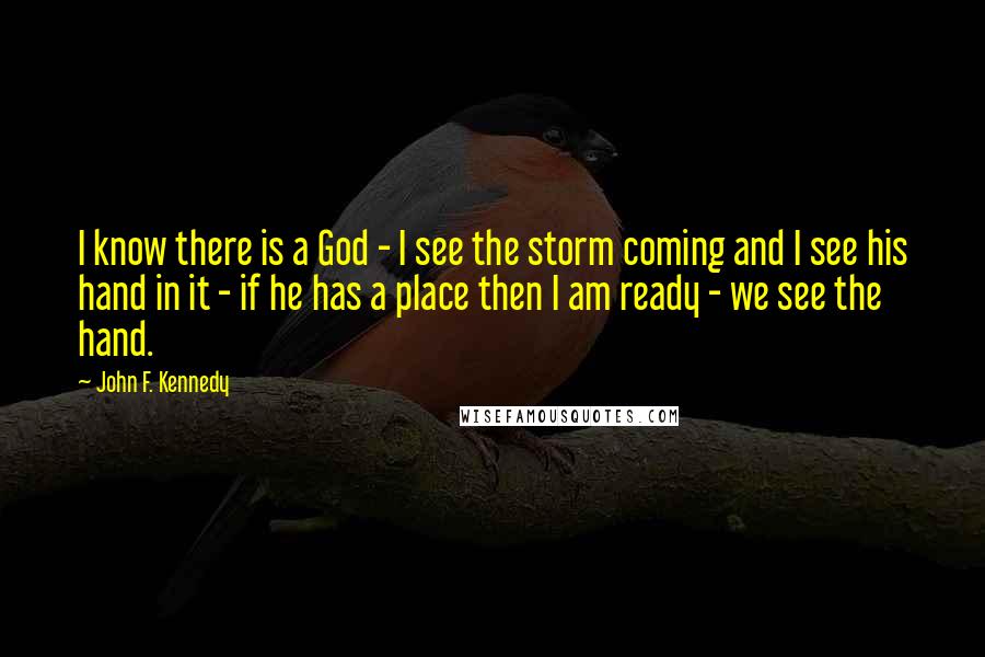 John F. Kennedy Quotes: I know there is a God - I see the storm coming and I see his hand in it - if he has a place then I am ready - we see the hand.