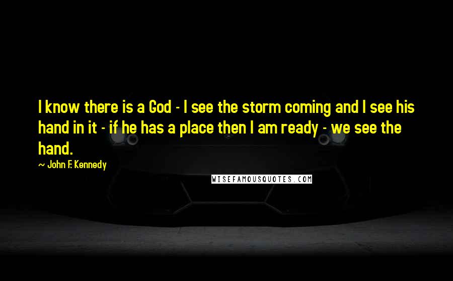 John F. Kennedy Quotes: I know there is a God - I see the storm coming and I see his hand in it - if he has a place then I am ready - we see the hand.