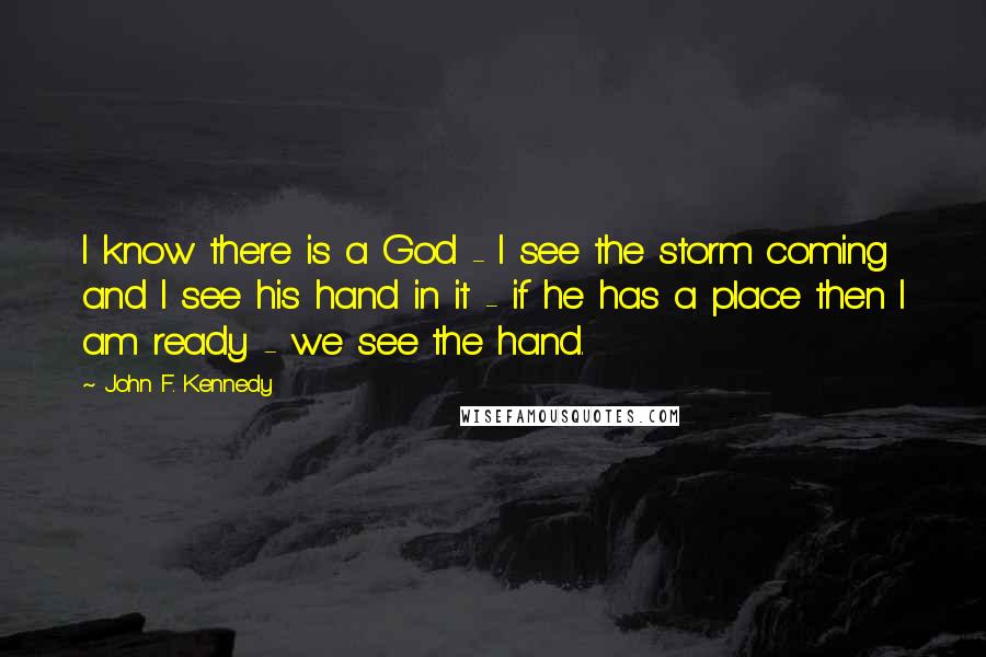 John F. Kennedy Quotes: I know there is a God - I see the storm coming and I see his hand in it - if he has a place then I am ready - we see the hand.