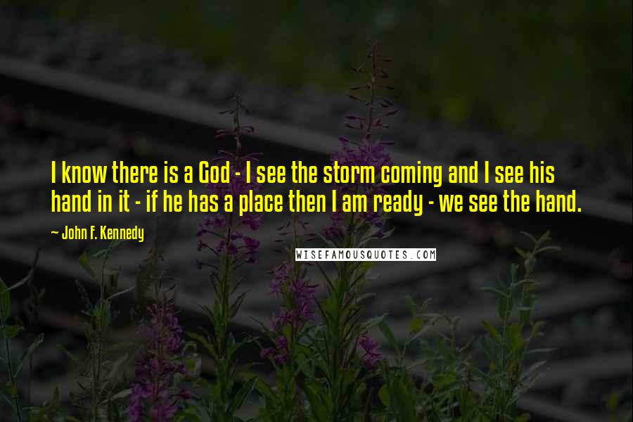 John F. Kennedy Quotes: I know there is a God - I see the storm coming and I see his hand in it - if he has a place then I am ready - we see the hand.