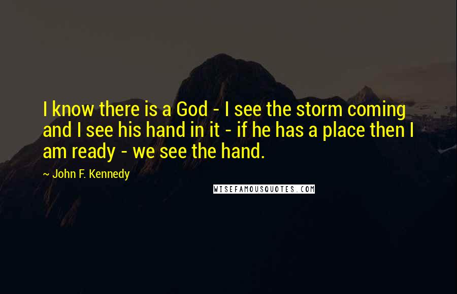 John F. Kennedy Quotes: I know there is a God - I see the storm coming and I see his hand in it - if he has a place then I am ready - we see the hand.