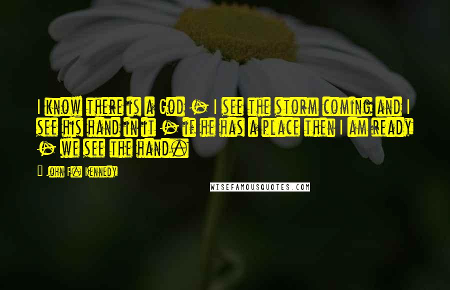 John F. Kennedy Quotes: I know there is a God - I see the storm coming and I see his hand in it - if he has a place then I am ready - we see the hand.