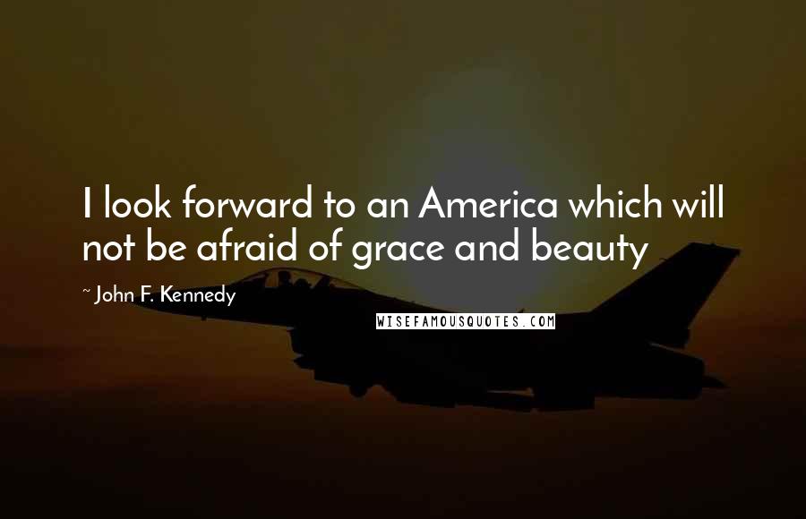 John F. Kennedy Quotes: I look forward to an America which will not be afraid of grace and beauty