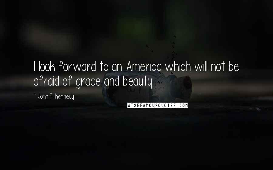 John F. Kennedy Quotes: I look forward to an America which will not be afraid of grace and beauty