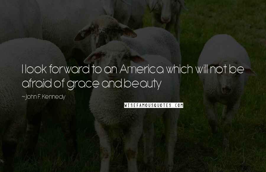 John F. Kennedy Quotes: I look forward to an America which will not be afraid of grace and beauty