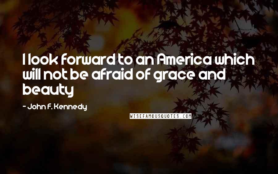 John F. Kennedy Quotes: I look forward to an America which will not be afraid of grace and beauty