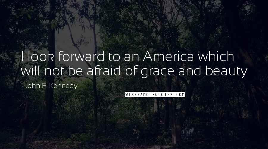 John F. Kennedy Quotes: I look forward to an America which will not be afraid of grace and beauty