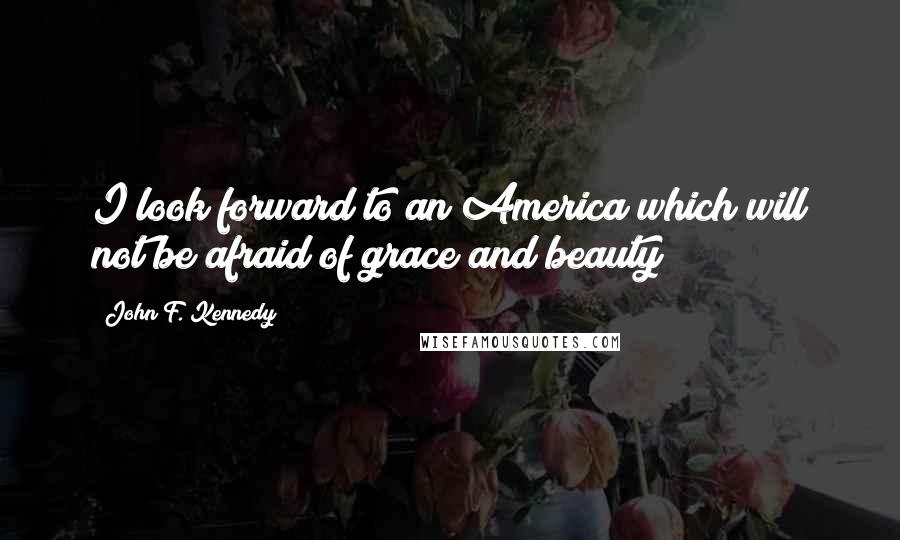 John F. Kennedy Quotes: I look forward to an America which will not be afraid of grace and beauty