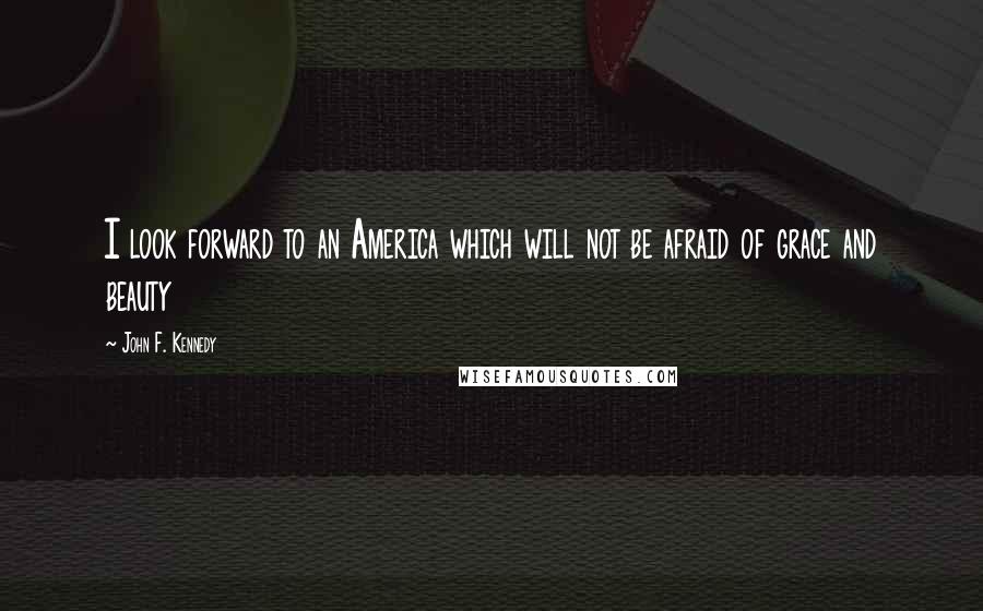 John F. Kennedy Quotes: I look forward to an America which will not be afraid of grace and beauty