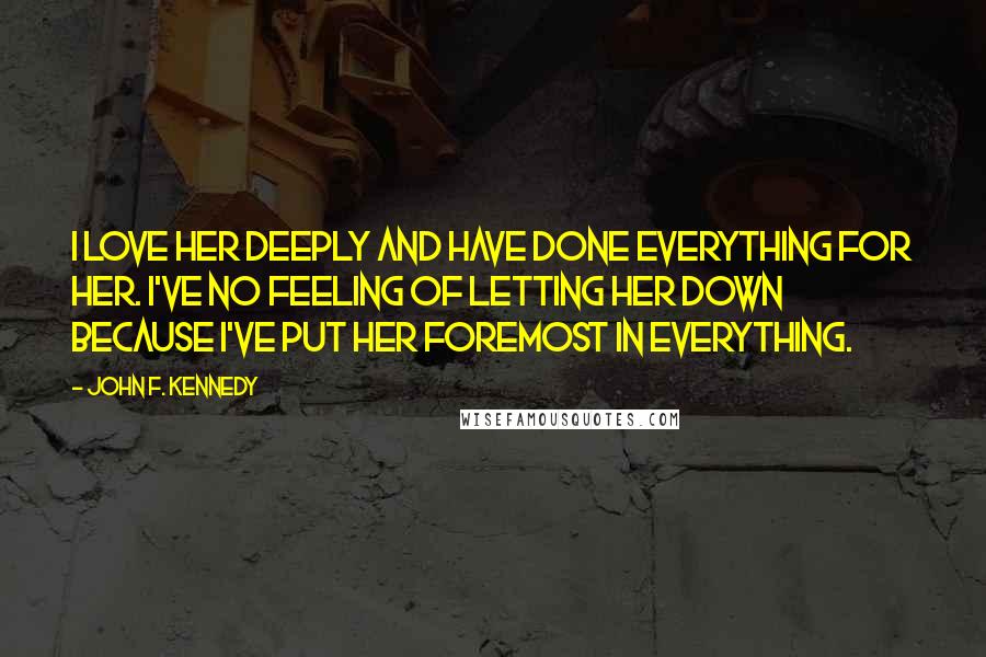 John F. Kennedy Quotes: I love her deeply and have done everything for her. I've no feeling of letting her down because I've put her foremost in everything.