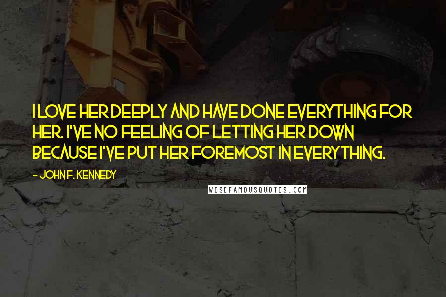 John F. Kennedy Quotes: I love her deeply and have done everything for her. I've no feeling of letting her down because I've put her foremost in everything.