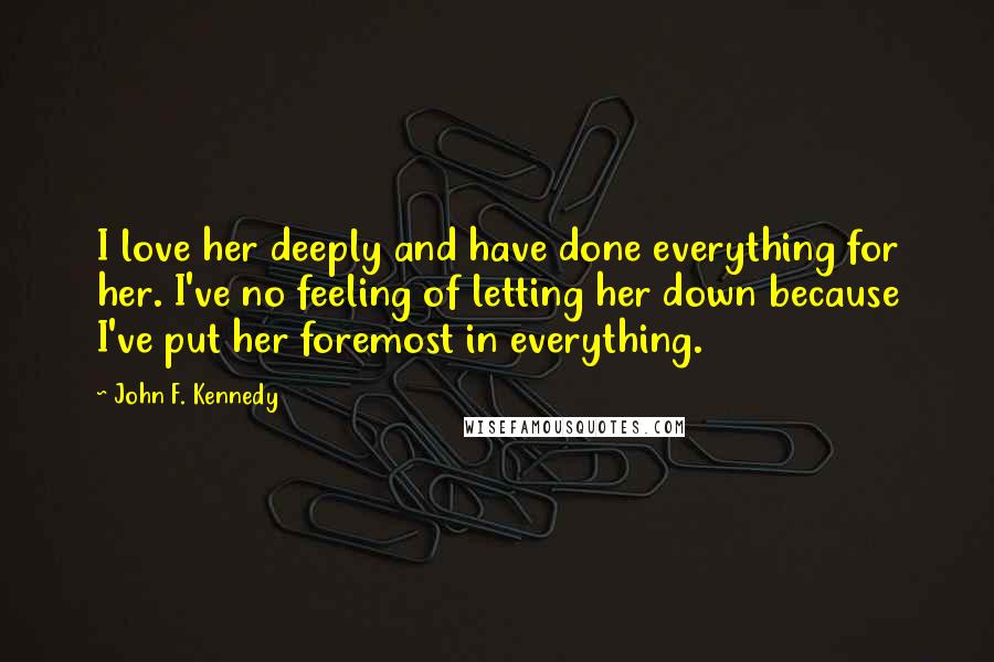 John F. Kennedy Quotes: I love her deeply and have done everything for her. I've no feeling of letting her down because I've put her foremost in everything.