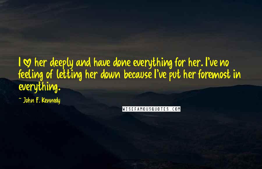 John F. Kennedy Quotes: I love her deeply and have done everything for her. I've no feeling of letting her down because I've put her foremost in everything.